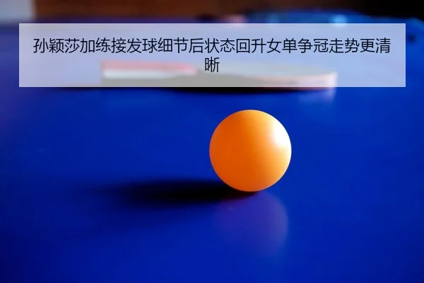 孙颖莎加练接发球细节后状态回升女单争冠走势更清晰